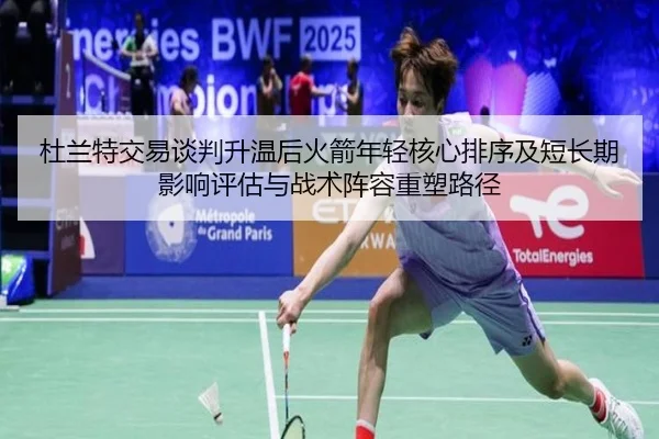 杜兰特交易谈判升温后火箭年轻核心排序及短长期影响评估与战术阵容重塑路径