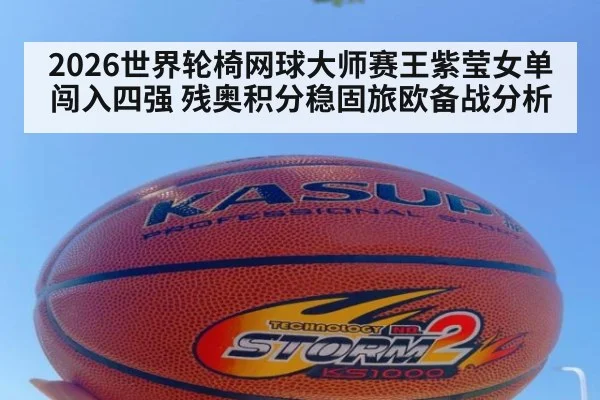 2026世界轮椅网球大师赛王紫莹女单闯入四强 残奥积分稳固旅欧备战分析