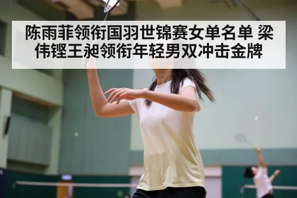 陈雨菲领衔国羽世锦赛女单名单 梁伟铿王昶领衔年轻男双冲击金牌
