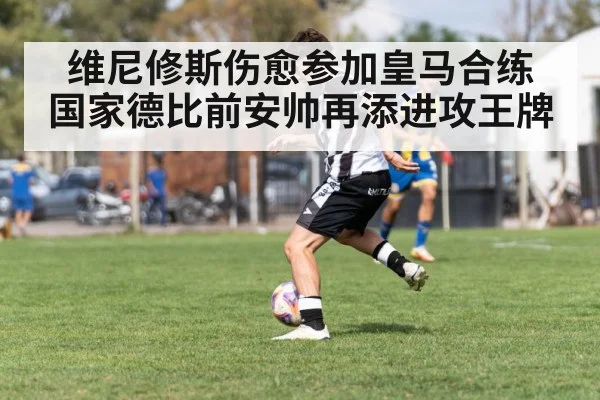维尼修斯伤愈参加皇马合练 国家德比前安帅再添进攻王牌