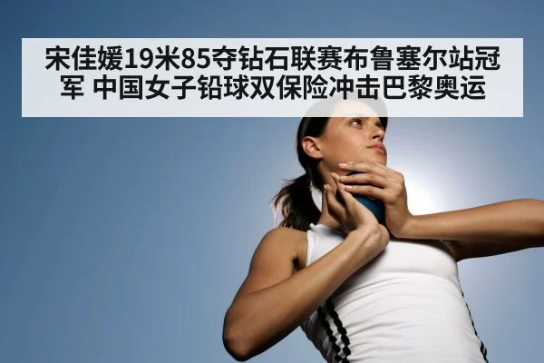 宋佳媛19米85夺钻石联赛布鲁塞尔站冠军 中国女子铅球双保险冲击巴黎奥运